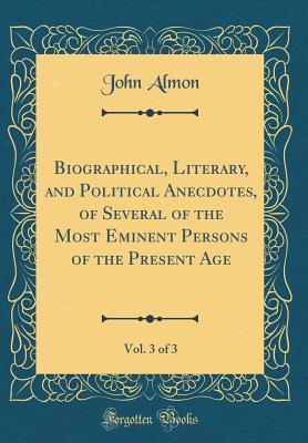 Read Biographical, Literary, and Political Anecdotes, of Several of the Most Eminent Persons of the Present Age, Vol. 3 of 3 (Classic Reprint) - John Almon | ePub
