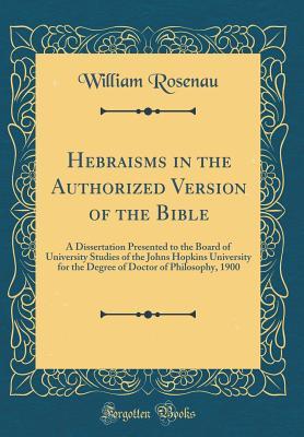 Download Hebraisms in the Authorized Version of the Bible: A Dissertation Presented to the Board of University Studies of the Johns Hopkins University for the Degree of Doctor of Philosophy, 1900 (Classic Reprint) - William Rosenau file in PDF