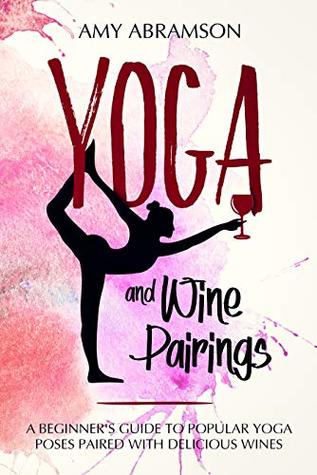 Full Download Yoga and Wine Pairings: A beginner's guide to popular yoga poses paired with delicious wines - Amy Abramson | PDF