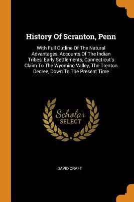 Download History of Scranton, Penn: With Full Outline of the Natural Advantages, Accounts of the Indian Tribes, Early Settlements, Connecticut's Claim to the Wyoming Valley, the Trenton Decree, Down to the Present Time - David Craft file in ePub