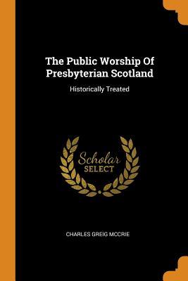 Download The Public Worship of Presbyterian Scotland: Historically Treated - Charles Greig McCrie | ePub