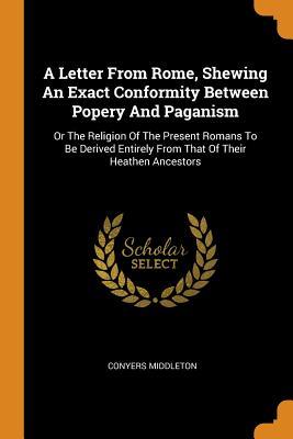 Read A Letter from Rome, Shewing an Exact Conformity Between Popery and Paganism: Or the Religion of the Present Romans to Be Derived Entirely from That of Their Heathen Ancestors - Conyers Middleton | PDF