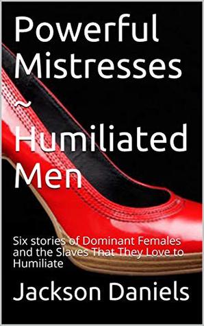Read Online Powerful Mistresses ~ Humiliated Men: Six stories of Dominant Females and the Slaves That They Love to Humiliate - Jackson Daniels | ePub