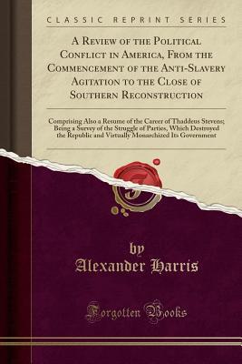 Read A Review of the Political Conflict in America, from the Commencement of the Anti-Slavery Agitation to the Close of Southern Reconstruction: Comprising Also a Resume of the Career of Thaddeus Stevens; Being a Survey of the Struggle of Parties, Which Destro - Alexander Harris | ePub