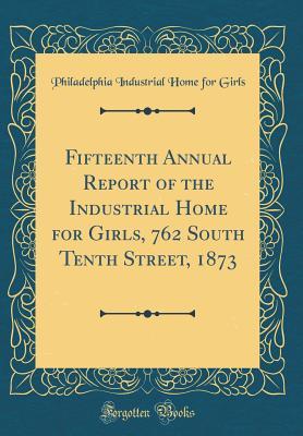Read Fifteenth Annual Report of the Industrial Home for Girls, 762 South Tenth Street, 1873 (Classic Reprint) - Philadelphia Industrial Home for Girls file in ePub