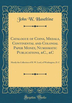 Read Online Catalogue of Coins, Medals, Continental and Colonial Paper Money, Numismatic Publications, &c., &c: Mostly the Collection of H. W. Lord, of Washington, D. C (Classic Reprint) - John W Haseltine | PDF