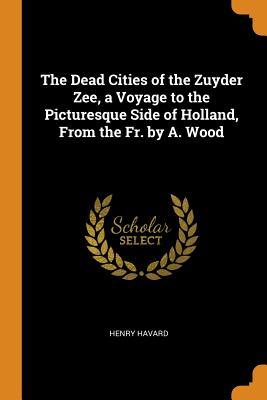 Full Download The Dead Cities of the Zuyder Zee, a Voyage to the Picturesque Side of Holland, from the Fr. by A. Wood - Henry Havard file in PDF