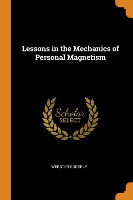Read Online Lessons in the Mechanics of Personal Magnetism - Webster Edgerly | ePub