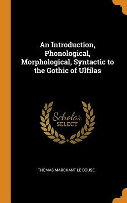 Read Online An Introduction, Phonological, Morphological, Syntactic to the Gothic of Ulfilas - Thomas Marchant Le Douse file in PDF