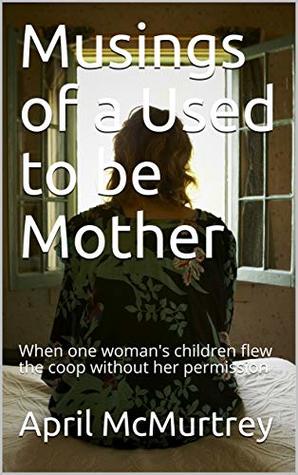 Full Download Musings of a Used to be Mother: When one woman's children flew the coop without her permission - April McMurtrey | ePub
