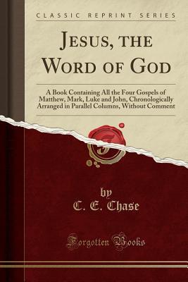 Read Jesus, the Word of God: A Book Containing All the Four Gospels of Matthew, Mark, Luke and John, Chronologically Arranged in Parallel Columns, Without Comment (Classic Reprint) - C E Chase file in ePub