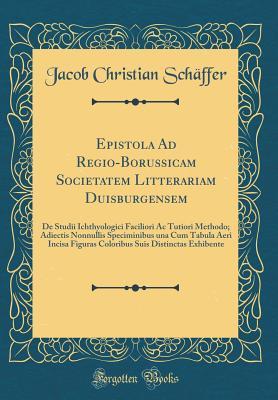 Read Online Epistola Ad Regio-Borussicam Societatem Litterariam Duisburgensem: de Studii Ichthyologici Faciliori AC Tutiori Methodo; Adiectis Nonnullis Speciminibus Una Cum Tabula Aeri Incisa Figuras Coloribus Suis Distinctas Exhibente (Classic Reprint) - Jacob Christian Schffer | ePub