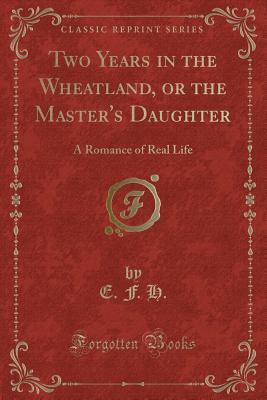 Download Two Years in the Wheatland, or the Master's Daughter: A Romance of Real Life (Classic Reprint) - E F H | PDF