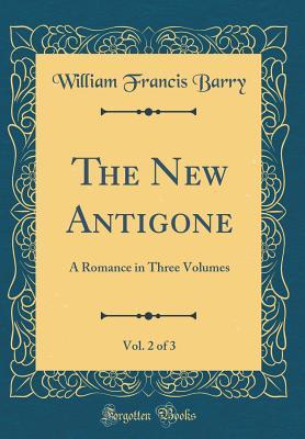 Read Online The New Antigone, Vol. 2 of 3: A Romance in Three Volumes (Classic Reprint) - William Francis Barry file in PDF
