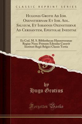 Read Online Hugonis Grotii Ad Ioh. Oxenstiernam Et Ioh. Adl. Salvium, Et Iohannis Oxenstiern� Ad Cerisantem, Epistolae Ineditae: Ex Cod. M. S. Bibliothecae Hannoveranae Regiae Nunc Primum Edendas Curavit Instituti Regii Belgici Classis Tertia (Classic Reprint) - Hugo Grotius | PDF