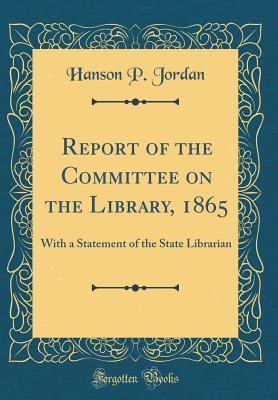 Full Download Report of the Committee on the Library, 1865: With a Statement of the State Librarian (Classic Reprint) - Hanson P Jordan | ePub