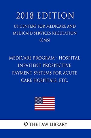Download Medicare Program - Hospital Inpatient Prospective Payment Systems for Acute Care Hospitals, etc. (US Centers for Medicare and Medicaid Services Regulation) (CMS) (2018 Edition) - The Law Library file in PDF