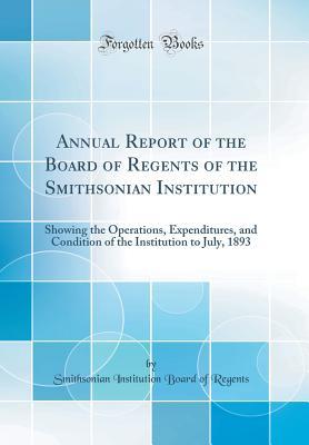 Read Online Annual Report of the Board of Regents of the Smithsonian Institution: Showing the Operations, Expenditures, and Condition of the Institution to July, 1893 (Classic Reprint) - Smithsonian Institution Board O Regents | ePub