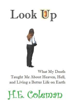 Full Download Look Up: What My Death Taught Me about Heaven, Hell, and Building a Better Life on Earth - H E Coleman | PDF