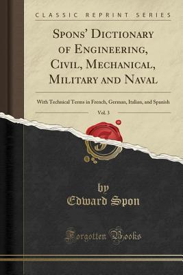 Read Online Spons' Dictionary of Engineering, Civil, Mechanical, Military and Naval, Vol. 3: With Technical Terms in French, German, Italian, and Spanish (Classic Reprint) - Edward Spon | ePub