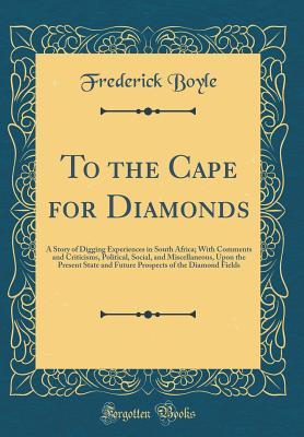 Read To the Cape for Diamonds: A Story of Digging Experiences in South Africa; With Comments and Criticisms, Political, Social, and Miscellaneous, Upon the Present State and Future Prospects of the Diamond Fields (Classic Reprint) - Frederick Boyle file in ePub
