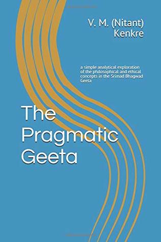 Full Download The Pragmatic Geeta: a simple analytical exploration of the philosophical and ethical concepts in the Srimad Bhagwad Geeta श्रीमद्भगवद्गीता - V. M. (Nitant) Kenkre file in ePub