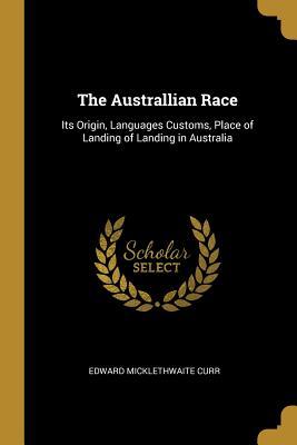 Full Download The Australlian Race: Its Origin, Languages Customs, Place of Landing of Landing in Australia - Edward Micklethwaite Curr | PDF