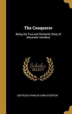 Read Online The Conqueror: Being the True and Romantic Story of Alexander Hamilton - Gertrude Atherton | PDF