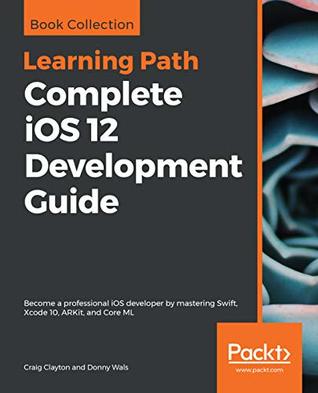 Full Download Complete iOS 12 Development Guide: Become a professional iOS developer by mastering Swift, Xcode 10, ARKit, and Core ML - Craig Clayton | ePub