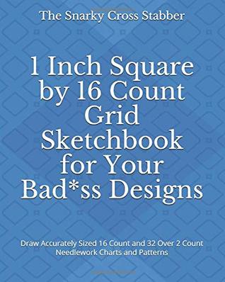 Read 1 Inch Square by 16 Count Grid Sketchbook for Your Bad*ss Designs: Draw Accurately Sized 16 Count and 32 Over 2 Count Needlework Charts and Patterns - The Snarky Cross Stabber file in PDF