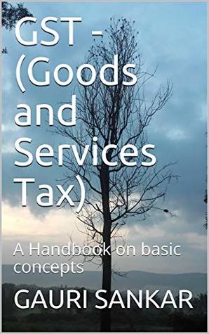 Read Online GST - (Goods and Services Tax) : A Handbook on basic concepts (Part 1) - Gauri Sankar | PDF