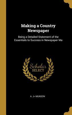 Full Download Making a Country Newspaper: Being a Detailed Statement of the Essentials to Success in Newspaper Ma - A.J. Munson | PDF