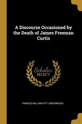 Read A Discourse Occasioned by the Death of James Freeman Curtis - F.W.P. Greenwood | ePub