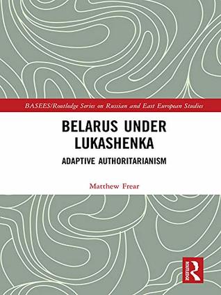 Read Belarus under Lukashenka: Adaptive Authoritarianism (BASEES/Routledge Series on Russian and East European Studies) - Matthew Frear | PDF