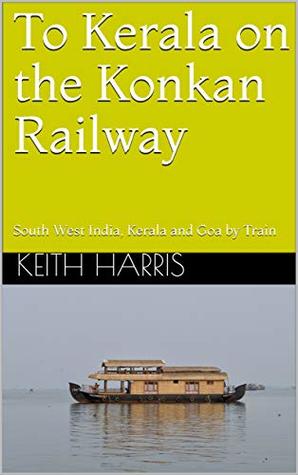 Read Online To Kerala and Beyond on the Konkan Railway: South West India, Kerala and Goa by Train - Keith Harris | PDF