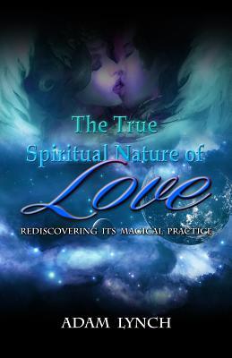 Full Download The True Spiritual Nature of Love: Rediscovering the Magical Practice - Adam Joshua Lynch | ePub