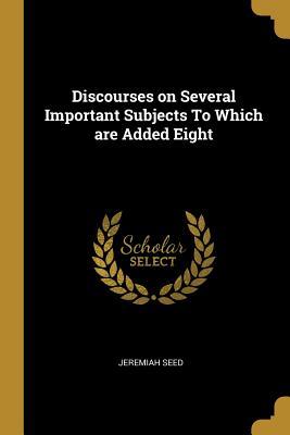 Full Download Discourses on Several Important Subjects to Which Are Added Eight - Jeremiah Seed file in PDF