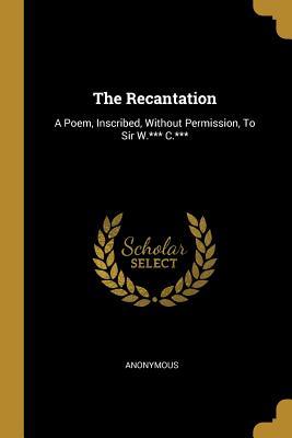 Read The Recantation: A Poem, Inscribed, Without Permission, To Sir W.*** C.*** - Anonymous | PDF