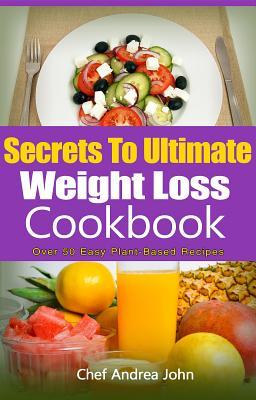 Read Online Secrets to Ultimate Weight Loss Cookbook: Over 50 Plant-Based Recipes to Help You Lose Weight - Chef Andrea John | ePub