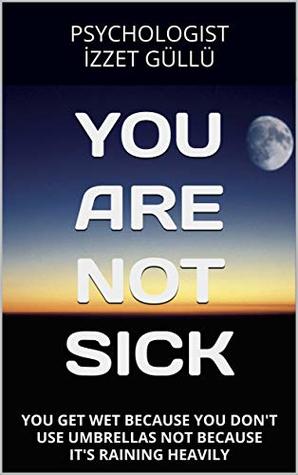 Read YOU ARE NOT SICK: YOU GET WET BECAUSE YOU DON'T USE UMBRELLAS NOT BECAUSE IT'S RAINING HEAVILY - İzzet Güllü file in PDF