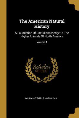 Full Download The American Natural History: A Foundation Of Useful Knowledge Of The Higher Animals Of North America; Volume 4 - William Temple Hornaday | ePub