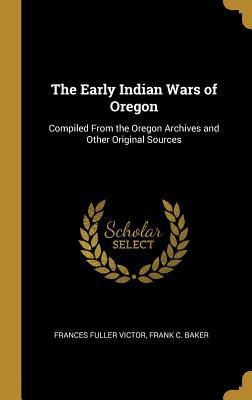 Full Download The Early Indian Wars of Oregon: Compiled From the Oregon Archives and Other Original Sources - Frances Fuller Victor | ePub