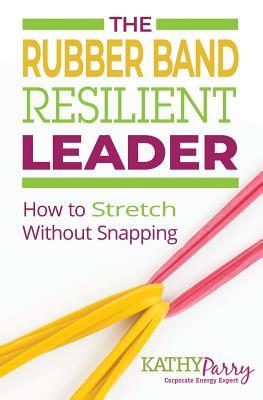 Read Online The Rubber Band Resilient Leader: How to Stretch without Snapping - Kathy Parry | PDF