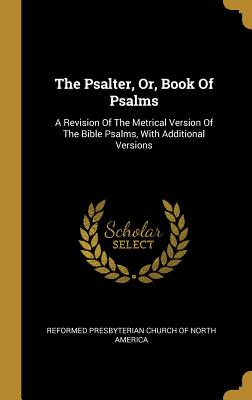 Read Online The Psalter, Or, Book Of Psalms: A Revision Of The Metrical Version Of The Bible Psalms, With Additional Versions - Reformed Presbyterian Church of North Am | PDF