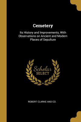 Read Cemetery: Its History and Improvements, with Observations on Ancient and Modern Places of Sepulture - Robert Clarke and Co | ePub