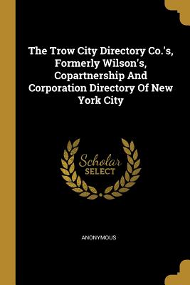 Download The Trow City Directory Co.'s, Formerly Wilson's, Copartnership And Corporation Directory Of New York City - Anonymous | ePub
