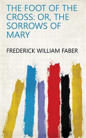 Read The Foot of the Cross: Or, The Sorrows of Mary - Frederick William Faber | ePub