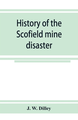 Download History of the Scofield mine disaster. A concise account of the incidents and scenes that took place at Scofield, Utah, May 1, 1900. When mine Number four exploded, killing 200 men - J W Dilley | ePub